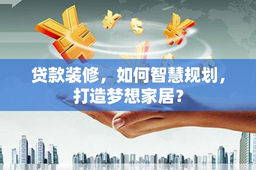 富顺贷款装修，如何智慧规划，打造梦想家居？