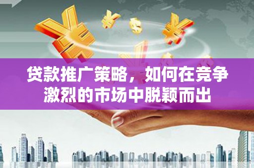 富顺贷款推广策略，如何在竞争激烈的市场中脱颖而出