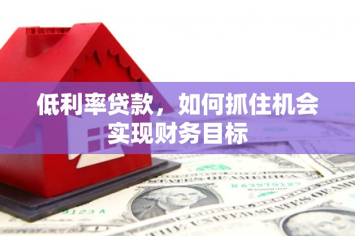 富顺低利率贷款，如何抓住机会实现财务目标