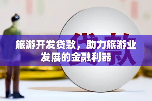 富顺旅游开发贷款，助力旅游业发展的金融利器