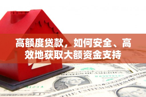 富顺高额度贷款，如何安全、高效地获取大额资金支持
