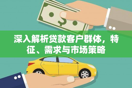 富顺深入解析贷款客户群体，特征、需求与市场策略