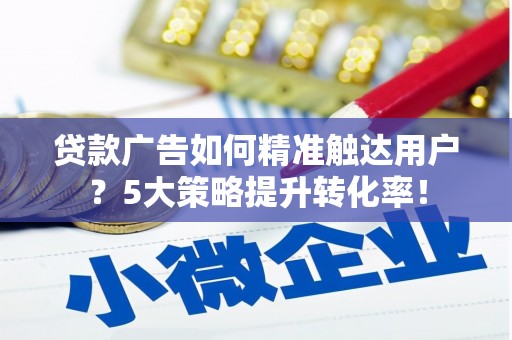 富顺贷款广告如何精准触达用户？5大策略提升转化率！
