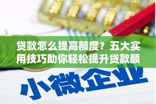 富顺贷款怎么提高额度？五大实用技巧助你轻松提升贷款额度