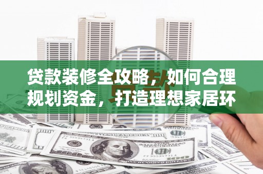 富顺贷款装修全攻略，如何合理规划资金，打造理想家居环境