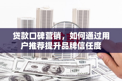 富顺贷款口碑营销，如何通过用户推荐提升品牌信任度