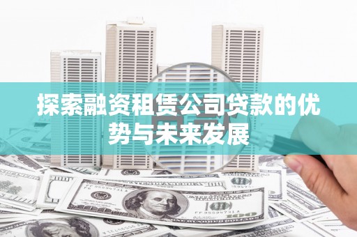 富顺探索融资租赁公司贷款的优势与未来发展