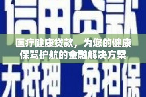 富顺医疗健康贷款，为您的健康保驾护航的金融解决方案