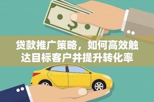 富顺贷款推广策略，如何高效触达目标客户并提升转化率