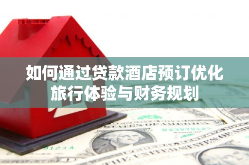 富顺如何通过贷款酒店预订优化旅行体验与财务规划