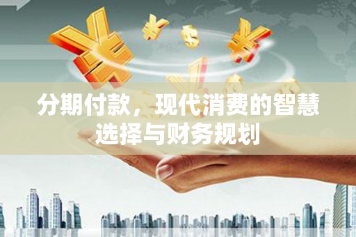 富顺分期付款，现代消费的智慧选择与财务规划