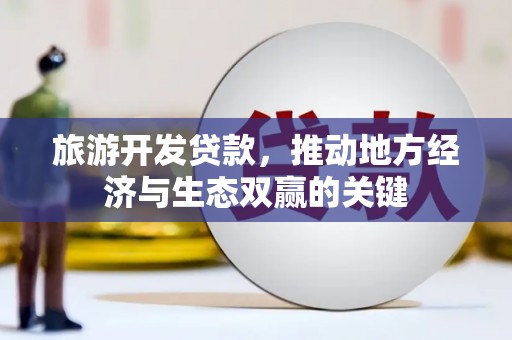 富顺旅游开发贷款，推动地方经济与生态双赢的关键