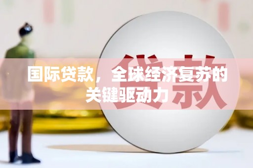 富顺国际贷款，全球经济复苏的关键驱动力