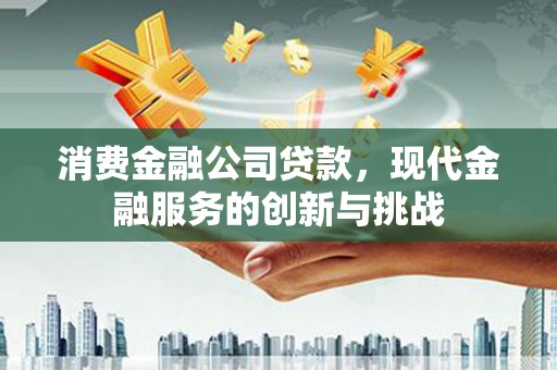富顺消费金融公司贷款，现代金融服务的创新与挑战