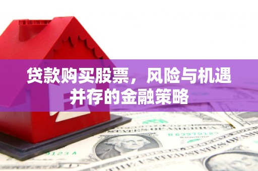 富顺贷款购买股票，风险与机遇并存的金融策略