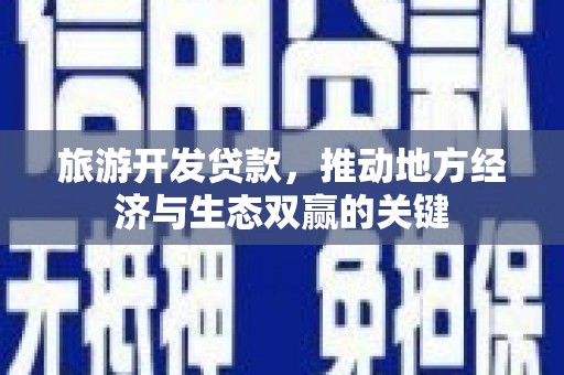 富顺旅游开发贷款，推动地方经济与生态双赢的关键