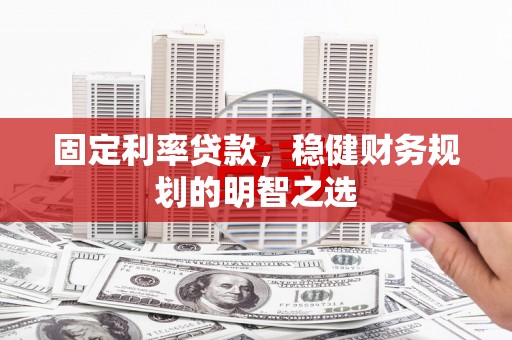 富顺固定利率贷款，稳健财务规划的明智之选