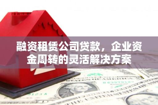 富顺融资租赁公司贷款，企业资金周转的灵活解决方案