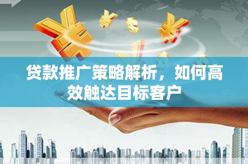 富顺贷款推广策略解析，如何高效触达目标客户