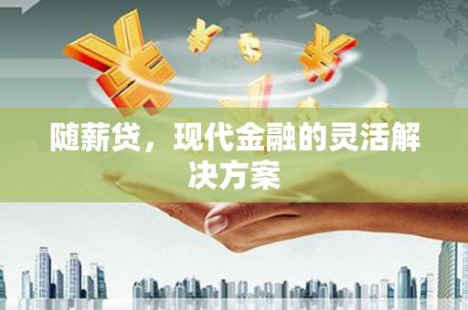 富顺随薪贷，现代金融的灵活解决方案