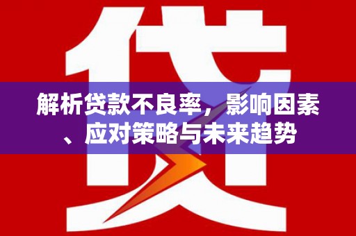 富顺解析贷款不良率，影响因素、应对策略与未来趋势