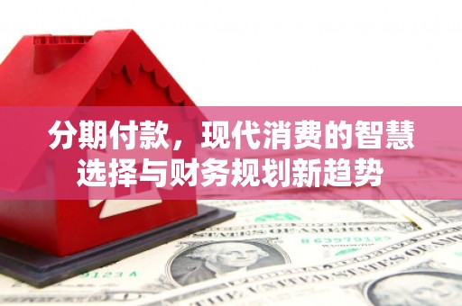 富顺分期付款，现代消费的智慧选择与财务规划新趋势