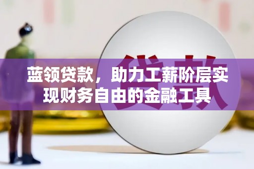 富顺蓝领贷款，助力工薪阶层实现财务自由的金融工具