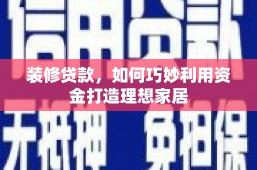 富顺装修贷款，如何巧妙利用资金打造理想家居