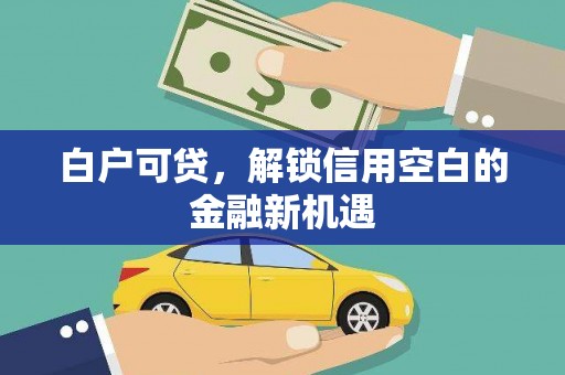 富顺白户可贷，解锁信用空白的金融新机遇