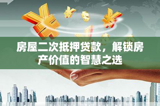 富顺房屋二次抵押贷款，解锁房产价值的智慧之选