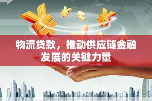 富顺物流贷款，推动供应链金融发展的关键力量