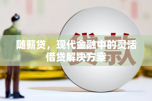 富顺随薪贷，现代金融中的灵活借贷解决方案