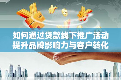 富顺如何通过贷款线下推广活动提升品牌影响力与客户转化率
