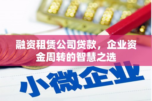 富顺融资租赁公司贷款，企业资金周转的智慧之选