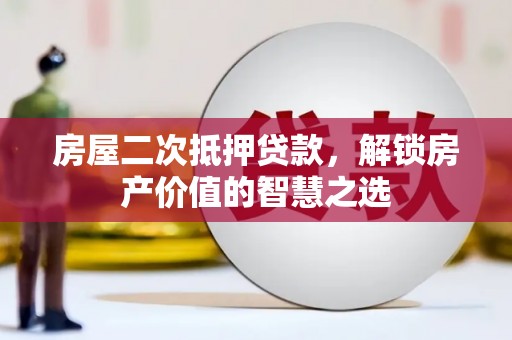 富顺房屋二次抵押贷款，解锁房产价值的智慧之选
