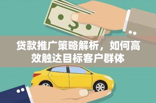 富顺贷款推广策略解析，如何高效触达目标客户群体
