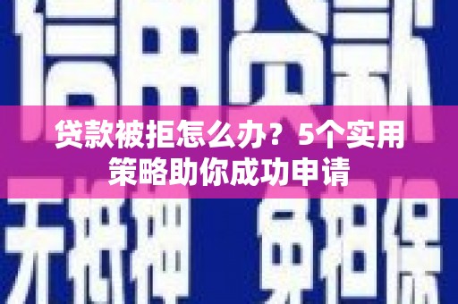富顺贷款被拒怎么办？5个实用策略助你成功申请