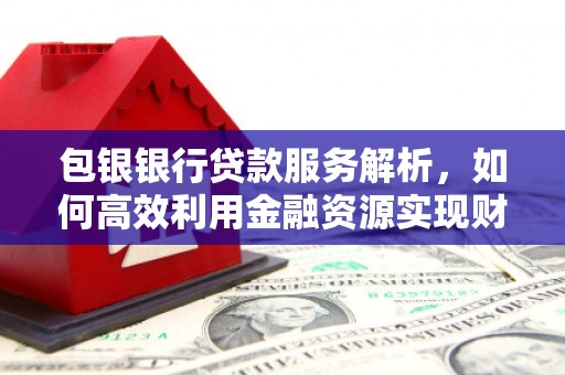 富顺包银银行贷款服务解析，如何高效利用金融资源实现财富增长