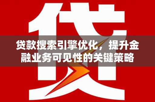 富顺贷款搜索引擎优化，提升金融业务可见性的关键策略