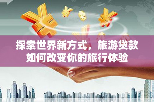 富顺探索世界新方式，旅游贷款如何改变你的旅行体验
