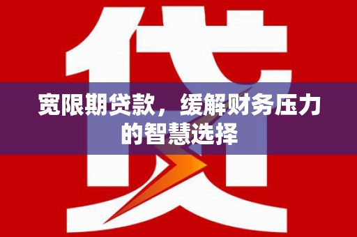 富顺宽限期贷款，缓解财务压力的智慧选择