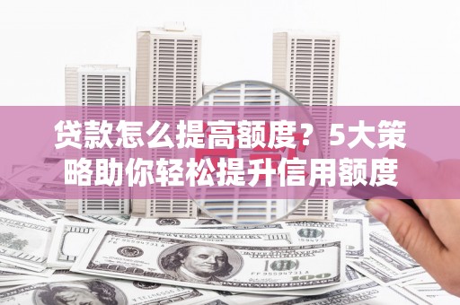 富顺贷款怎么提高额度？5大策略助你轻松提升信用额度