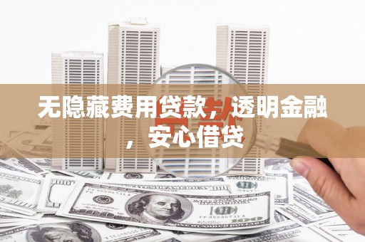 富顺无隐藏费用贷款，透明金融，安心借贷