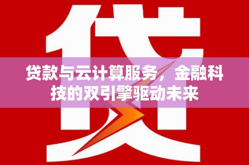 富顺贷款与云计算服务，金融科技的双引擎驱动未来