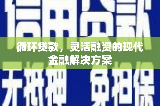 富顺循环贷款，灵活融资的现代金融解决方案