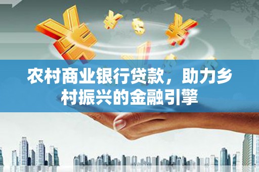 富顺农村商业银行贷款，助力乡村振兴的金融引擎
