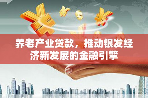 富顺养老产业贷款，推动银发经济新发展的金融引擎