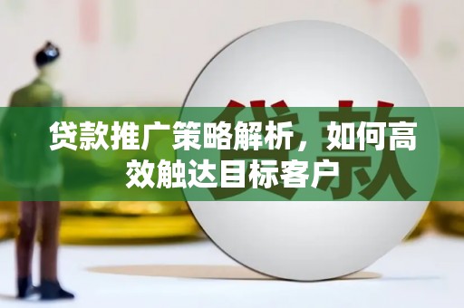 富顺贷款推广策略解析，如何高效触达目标客户