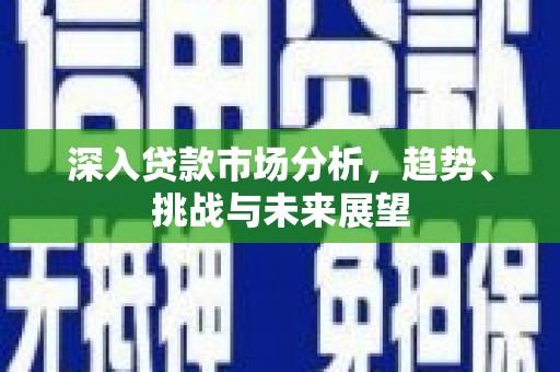 富顺深入贷款市场分析，趋势、挑战与未来展望