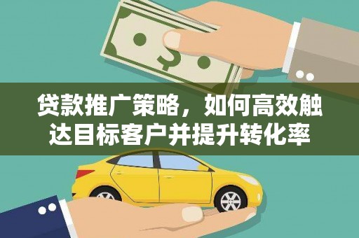 富顺贷款推广策略，如何高效触达目标客户并提升转化率
